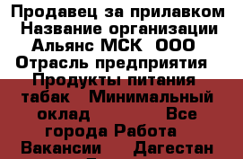 Продавец за прилавком › Название организации ­ Альянс-МСК, ООО › Отрасль предприятия ­ Продукты питания, табак › Минимальный оклад ­ 33 800 - Все города Работа » Вакансии   . Дагестан респ.,Дагестанские Огни г.